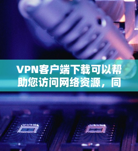 VPN客户端下载可以帮助您访问网络资源，同时保护您的隐私和安全。以下是一些常见的VPN客户端下载链接和推荐软件，供您参考