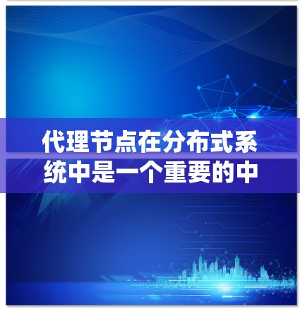 代理节点在分布式系统中是一个重要的中间节点，负责执行和管理任务，并处理数据。以下是代理节点的详细介绍