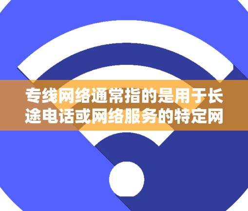专线网络通常指的是用于长途电话或网络服务的特定网络。以下是一些可能的解释和扩展
