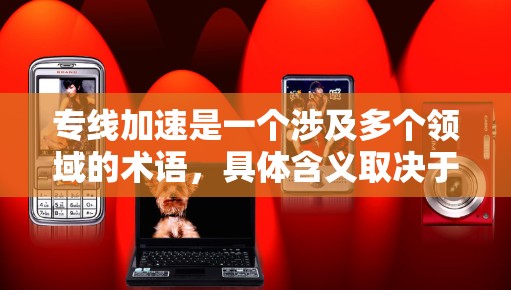 专线加速是一个涉及多个领域的术语，具体含义取决于不同的上下文。以下是对相关概念的详细解释
