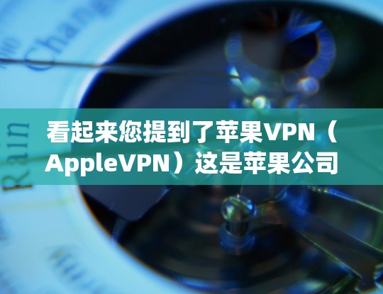 看起来您提到了苹果VPN(AppleVPN)这是苹果公司为保护用户隐私而开发的VPN服务。以下是关于苹果VPN的一些关键信息 看起来您提到了苹果VPN(AppleVPN)这是苹果公司为保护用户隐私而开发的VPN服务。以下是关于苹果VPN的一些关键信息