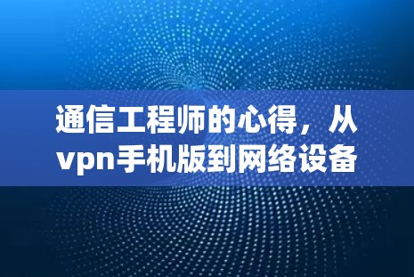 通信工程师的心得，从vpn手机版到网络设备的最佳实践