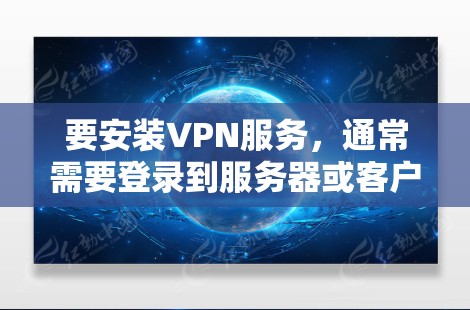 要安装VPN服务，通常需要登录到服务器或客户端。以下是一些步骤和建议，帮助你安装VPN