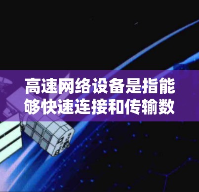 高速网络设备是指能够快速连接和传输数据的网络设备，包括路由器、交换机和网络接口等。它们在互联网中扮演着关键角色，能够帮助用户和企业高效地访问和管理互联网资源。以下是对高速网络设备的详细介绍