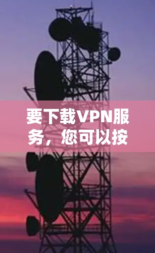 要下载VPN服务，您可以按照以下步骤操作
