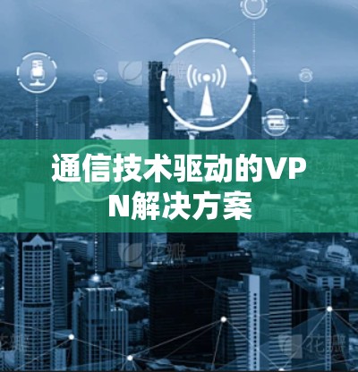 通信技术驱动的VPN解决方案 通信技术驱动的VPN解决方案