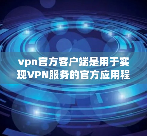 vpn官方客户端是用于实现VPN服务的官方应用程序。以下是关于如何使用官方客户端的详细步骤