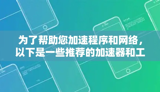 为了帮助您加速程序和网络,以下是一些推荐的加速器和工具,适合多种设备和应用程序 为了帮助您加速程序和网络,以下是一些推荐的加速器和工具,适合多种设备和应用程序
