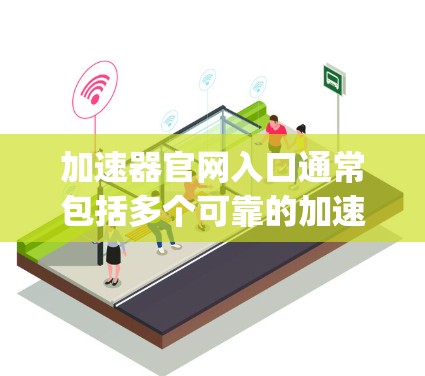 加速器官网入口通常包括多个可靠的加速工具网站，如 Google、Yelp、Bing 等。以下是几个常见的加速器网站入口