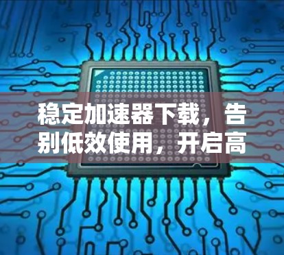稳定加速器下载，告别低效使用，开启高效生产力