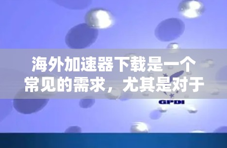 海外加速器下载是一个常见的需求，尤其是对于那些需要快速访问互联网资源的人。以下是一些提供海外加速器下载的可靠工具和资源
