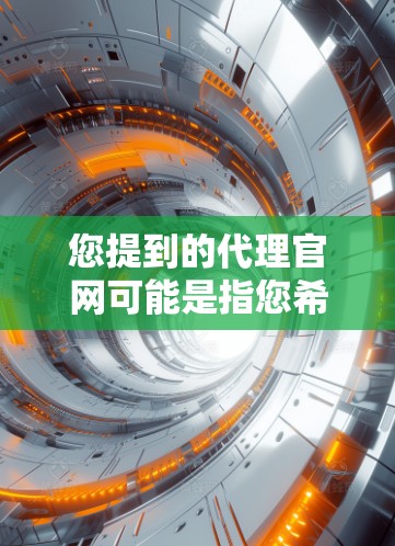 您提到的代理官网可能是指您希望创建一个专门查询、发布、代理等信息的网站，或者您需要寻找一个可以代理的网站。以下是一些建议，帮助您创建一个功能完善、易于使用的代理网站