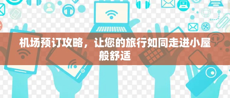 机场预订攻略,让您的旅行如同走进小屋般舒适 机场预订攻略,让您的旅行如同走进小屋般舒适