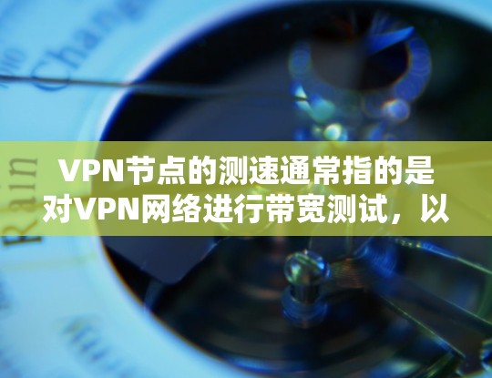 VPN节点的测速通常指的是对VPN网络进行带宽测试，以评估其在网络连接上的速度。测试的结果通常会显示连接的实际速度和延迟情况，帮助用户了解VPN网络的稳定性以及连接的带宽