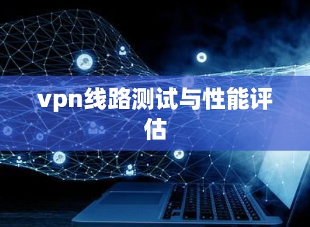 vpn线路测试与性能评估