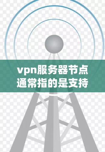 vpn服务器节点通常指的是支持VPN功能的服务器，这些服务器负责处理网络流量并确保数据安全。以下是配置vpn服务器节点的步骤