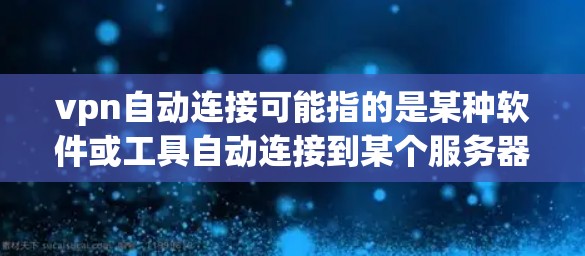 vpn自动连接可能指的是某种软件或工具自动连接到某个服务器或软件包管理器。具体含义可能取决于上下文。以下是一些可能的解释