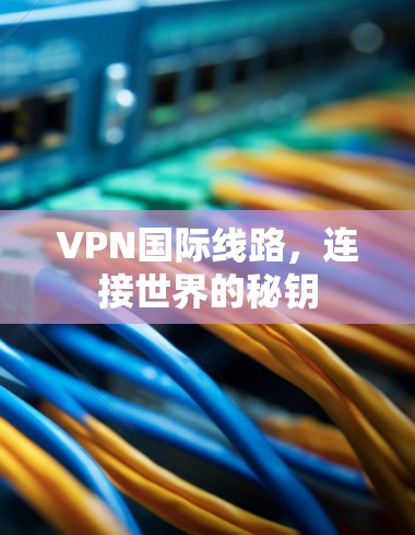 VPN国际线路，连接世界的秘钥