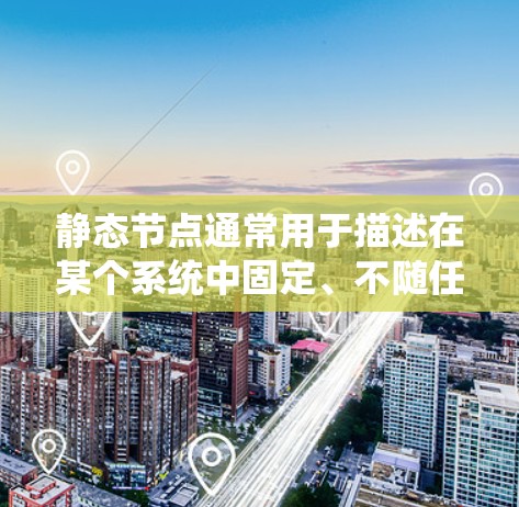 静态节点通常用于描述在某个系统中固定、不随任何事件变化的节点，通常指服务器或节点。这些节点在运行时不会因任何原因变化，无论遇到故障、网络中断或其他问题，它们都保持其状态不变