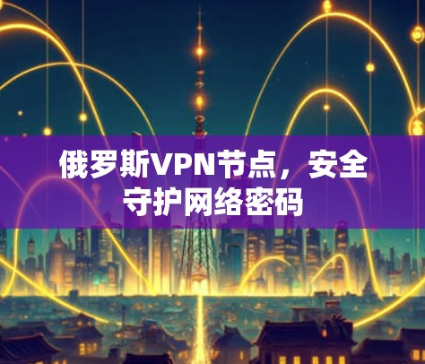 俄罗斯VPN节点，安全守护网络密码