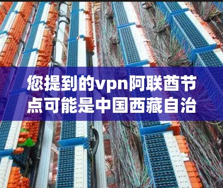 您提到的vpn阿联酋节点可能是中国西藏自治区的节点（Node in China Tibet地区）也可能是西藏自治区的VPN节点（Node in Tibet地区的VPN）以下是对这种情况的解释
