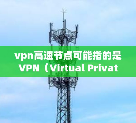 vpn高速节点可能指的是VPN（Virtual Private Network）中的高速网络节点，具体含义可能因上下文而异。以下是一些可能的解释和建议