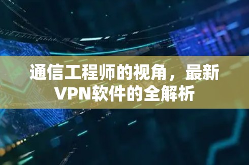 通信工程师的视角，最新VPN软件的全解析