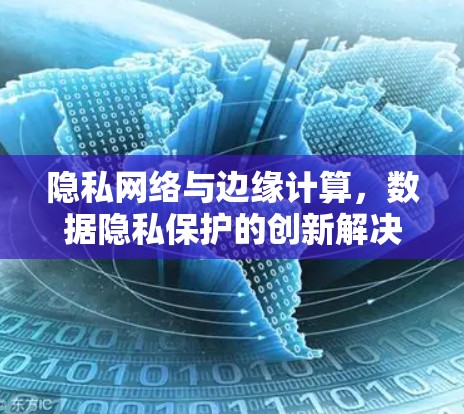 隐私网络与边缘计算，数据隐私保护的创新解决方案