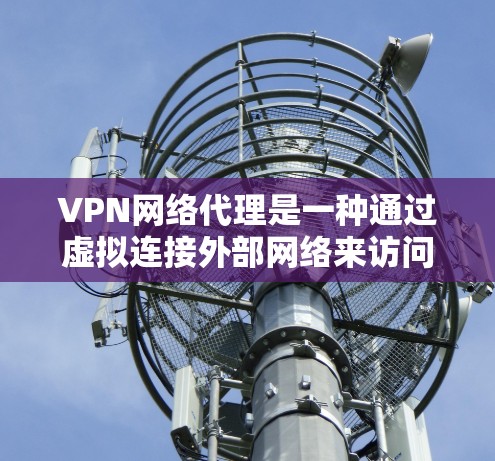 VPN网络代理是一种通过虚拟连接外部网络来访问外部资源的工具。以下是对 VPN 网络代理的详细解答