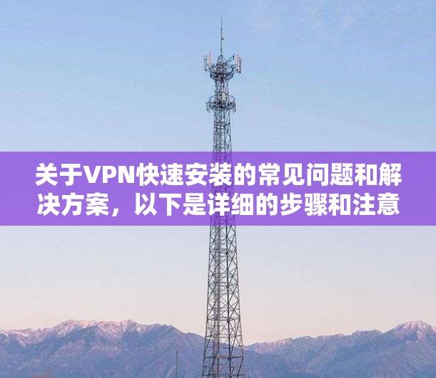 关于VPN快速安装的常见问题和解决方案，以下是详细的步骤和注意事项