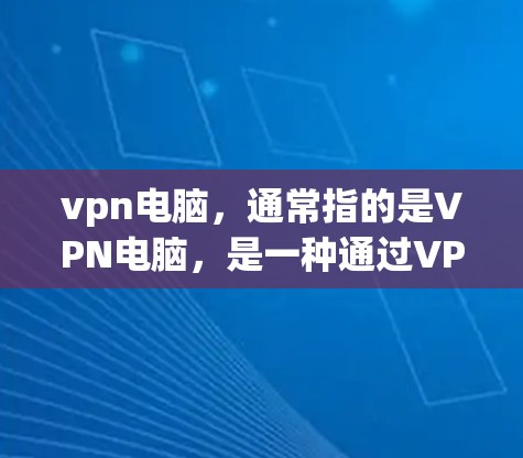 vpn电脑，通常指的是VPN电脑，是一种通过VPN连接外部网络来访问外部网站或服务的电脑软件。VPN电脑可以帮助用户安全地访问互联网，避免因VPN连接被感染的虚拟网络
