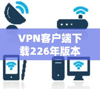 VPN客户端下载226年版本可能需要根据具体的版本和平台进行选择。以下是一些常见VPN软件的推荐，这些软件通常在226年或之后发布，功能强大且兼容性强