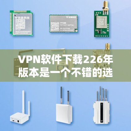 VPN软件下载226年版本是一个不错的选择，因为226年正值加密技术快速发展的时期。以下是几个226年或之后推出且功能强大的VPN软件推荐