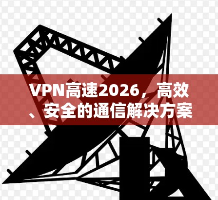 VPN高速2026，高效、安全的通信解决方案