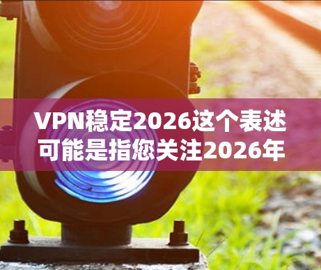 VPN稳定2026这个表述可能是指您关注2026年之后的VPN服务稳定性，或者是希望了解在2026年之后仍然稳定可靠的VPN选择。以下是一些关于VPN稳定性的建议和推荐