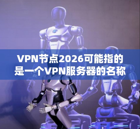 VPN节点2026可能指的是一个VPN服务器的名称或IP地址。如果你是想了解如何连接到这个VPN节点，或者需要获取相关的配置信息，请提供更多的上下文或详细信息