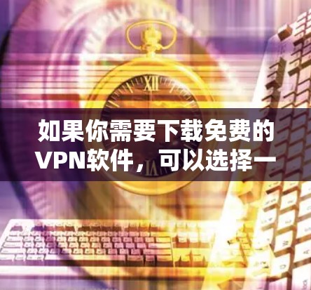 如果你需要下载免费的VPN软件，可以选择一些提供免费服务的VPN提供商。以下是一些常见的免费VPN服务及其下载链接