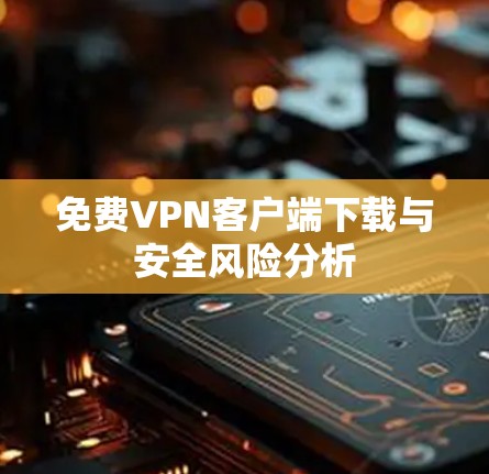 免费VPN客户端下载与安全风险分析