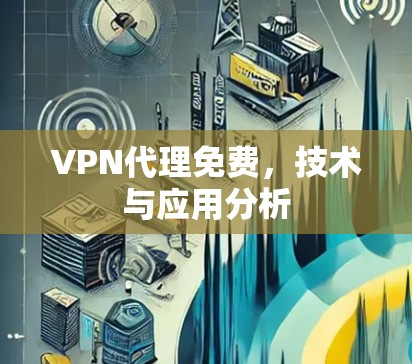VPN代理免费,技术与应用分析 VPN代理免费,技术与应用分析