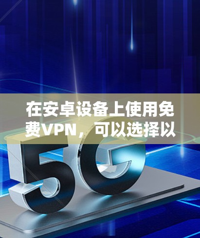 在安卓设备上使用免费VPN，可以选择以下几款适合的应用