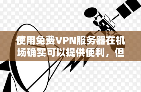 使用免费VPN服务器在机场确实可以提供便利，但需谨慎考虑隐私和法律问题。以下是几家知名的免费VPN服务推荐，并附上设置指南