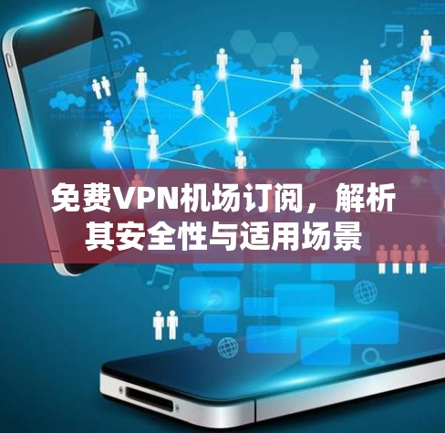 免费VPN机场订阅，解析其安全性与适用场景