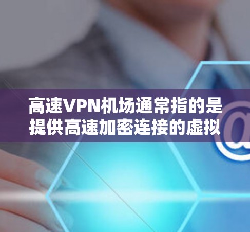 高速VPN机场通常指的是提供高速加密连接的虚拟专用网络（VPN）服务。用户通过VPN客户端连接到VPN服务器，建立一条安全的加密通道，确保数据传输的安全性和隐私性