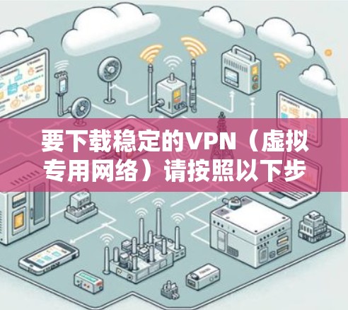 要下载稳定的VPN（虚拟专用网络）请按照以下步骤操作