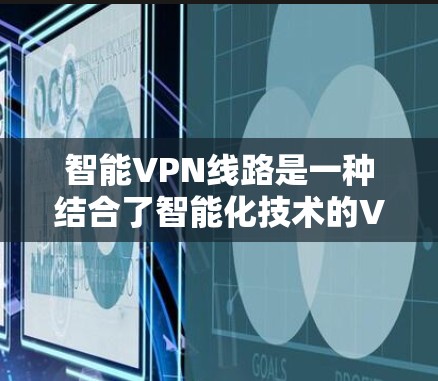 智能VPN线路是一种结合了智能化技术的VPN（虚拟专用网络）服务，通常提供更高的安全性、更好的匿名性以及更智能的用户体验。以下是一些关于智能VPN线路的可能功能和特点