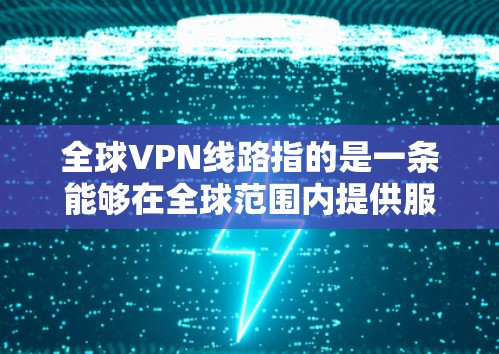 全球VPN线路指的是一条能够在全球范围内提供服务的虚拟专用网络（VPN）线路。全球VPN通常用于跨国企业、政府机构或个人用户，能够在不同国家或地区之间安全地连接到网络资源、访问受限的网站或保护隐私
