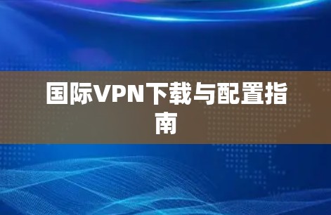 国际VPN下载与配置指南