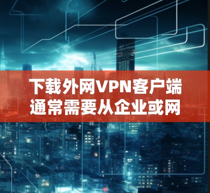 下载外网VPN客户端通常需要从企业或网络服务提供商的官网获取相应的安装包或软件。以下是一些常见的外网VPN客户端下载方法和注意事项