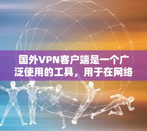 国外VPN客户端是一个广泛使用的工具，用于在网络安全和隐私方面提供额外保护，同时允许用户访问被地区限制的内容。以下是关于国外VPN客户端的详细介绍