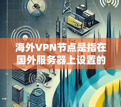 海外VPN节点是指在国外服务器上设置的VPN端口，允许用户通过连接到这些服务器，获得该国的IP地址，从而绕过本地网络的限制或保护隐私。以下是关于海外VPN节点的一些关键点